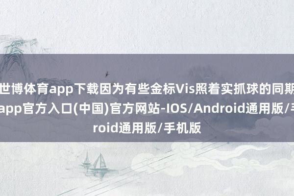 世博体育app下载因为有些金标Vis照着实抓球的同期-世博app官方入口(中国)官方网站-IOS/Android通用版/手机版