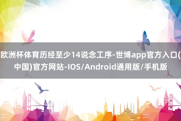 欧洲杯体育历经至少14说念工序-世博app官方入口(中国)官方网站-IOS/Android通用版/手机版
