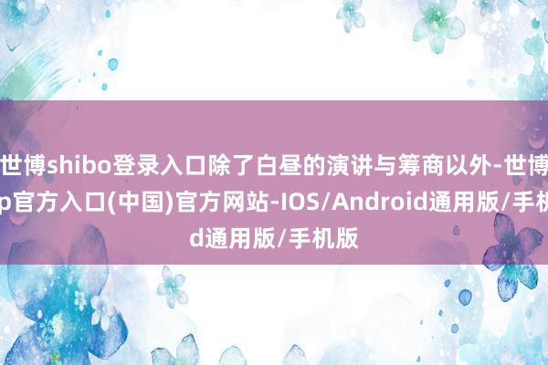 世博shibo登录入口除了白昼的演讲与筹商以外-世博app官方入口(中国)官方网站-IOS/Android通用版/手机版