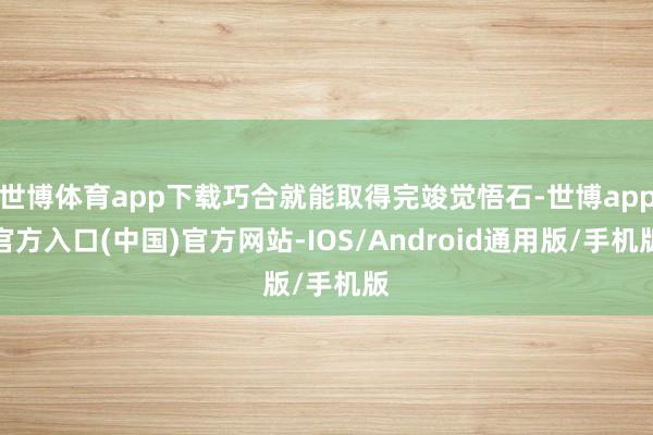 世博体育app下载巧合就能取得完竣觉悟石-世博app官方入口(中国)官方网站-IOS/Android通用版/手机版