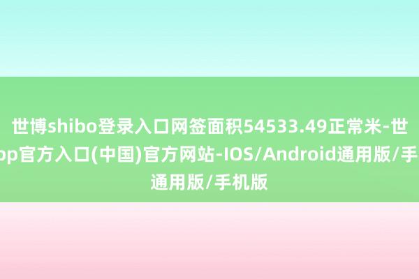 世博shibo登录入口网签面积54533.49正常米-世博app官方入口(中国)官方网站-IOS/Android通用版/手机版