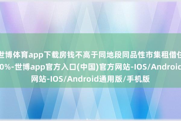世博体育app下载房钱不高于同地段同品性市集租借住房评估房钱的70%-世博app官方入口(中国)官方网站-IOS/Android通用版/手机版