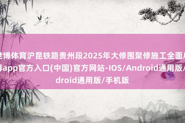 世博体育沪昆铁路贵州段2025年大修围聚修施工全面启动-世博app官方入口(中国)官方网站-IOS/Android通用版/手机版