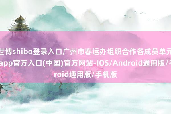 世博shibo登录入口广州市春运办组织合作各成员单元-世博app官方入口(中国)官方网站-IOS/Android通用版/手机版