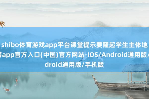 shibo体育游戏app平台课堂提示要隆起学生主体地位-世博app官方入口(中国)官方网站-IOS/Android通用版/手机版