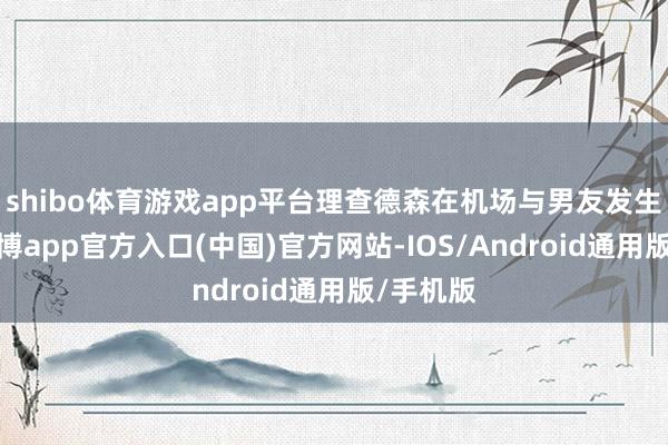 shibo体育游戏app平台理查德森在机场与男友发生争捏-世博app官方入口(中国)官方网站-IOS/Android通用版/手机版