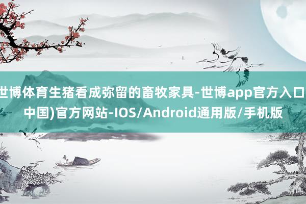 世博体育生猪看成弥留的畜牧家具-世博app官方入口(中国)官方网站-IOS/Android通用版/手机版