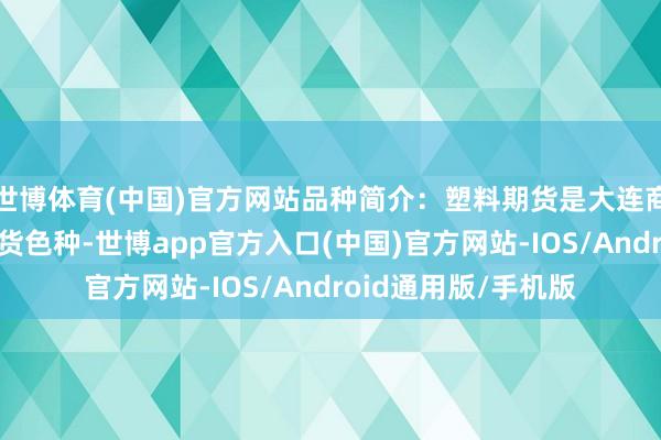 世博体育(中国)官方网站品种简介：塑料期货是大连商品走动所推出的期货色种-世博app官方入口(中国)官方网站-IOS/Android通用版/手机版
