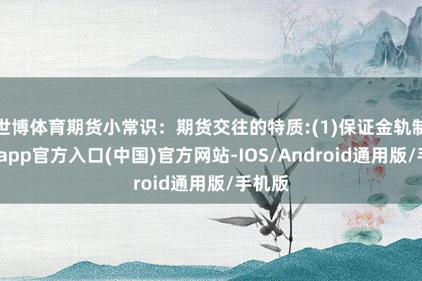 世博体育期货小常识：期货交往的特质:(1)保证金轨制-世博app官方入口(中国)官方网站-IOS/Android通用版/手机版