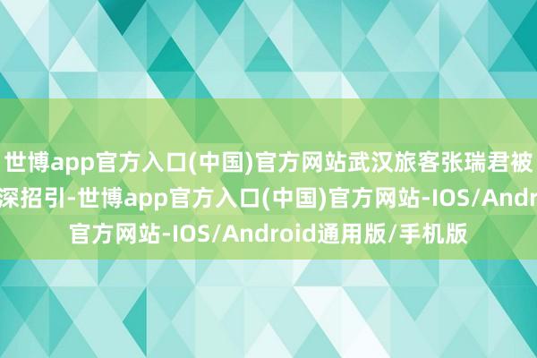 世博app官方入口(中国)官方网站武汉旅客张瑞君被好意思景和古韵深深招引-世博app官方入口(中国)官方网站-IOS/Android通用版/手机版