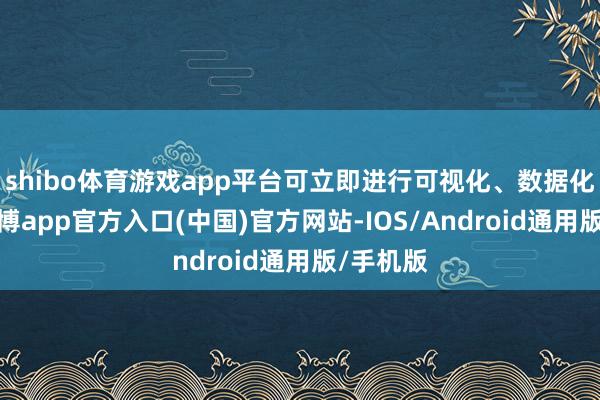 shibo体育游戏app平台可立即进行可视化、数据化纪念-世博app官方入口(中国)官方网站-IOS/Android通用版/手机版