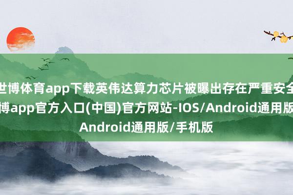 世博体育app下载英伟达算力芯片被曝出存在严重安全问题-世博app官方入口(中国)官方网站-IOS/Android通用版/手机版
