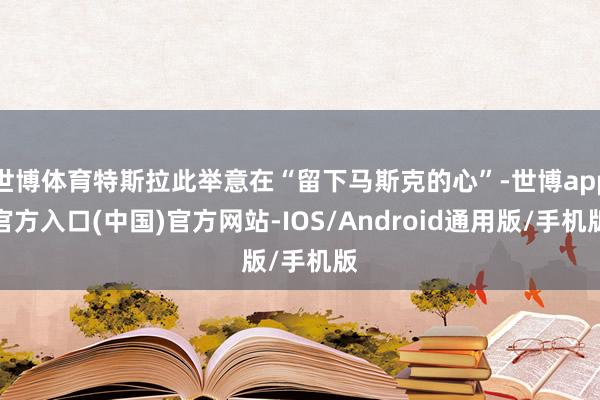 世博体育特斯拉此举意在“留下马斯克的心”-世博app官方入口(中国)官方网站-IOS/Android通用版/手机版