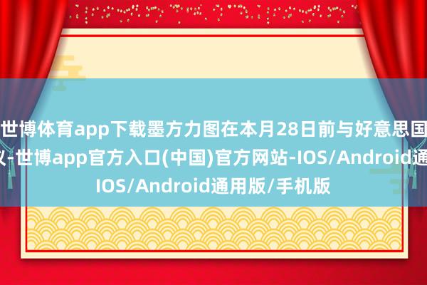 世博体育app下载墨方力图在本月28日前与好意思国政府末端协议-世博app官方入口(中国)官方网站-IOS/Android通用版/手机版