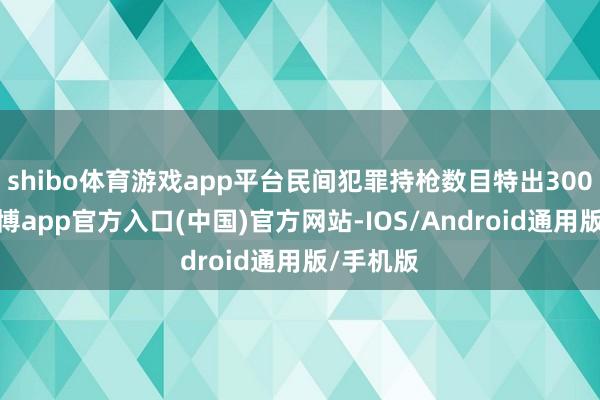 shibo体育游戏app平台民间犯罪持枪数目特出300万只-世博app官方入口(中国)官方网站-IOS/Android通用版/手机版