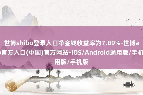 世博shibo登录入口净金钱收益率为7.89%-世博app官方入口(中国)官方网站-IOS/Android通用版/手机版