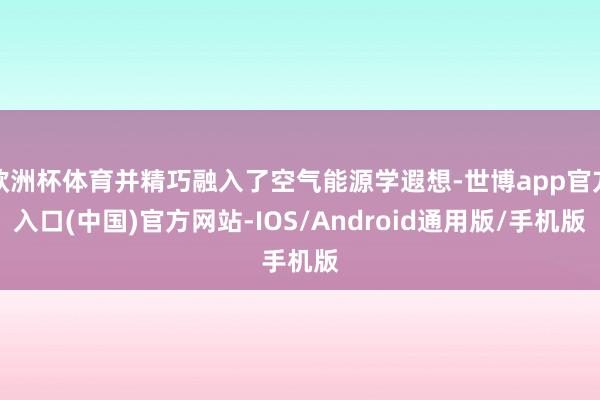 欧洲杯体育并精巧融入了空气能源学遐想-世博app官方入口(中国)官方网站-IOS/Android通用版/手机版