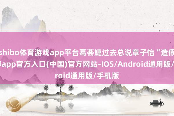 shibo体育游戏app平台葛荟婕过去总说章子怡“造假”-世博app官方入口(中国)官方网站-IOS/Android通用版/手机版
