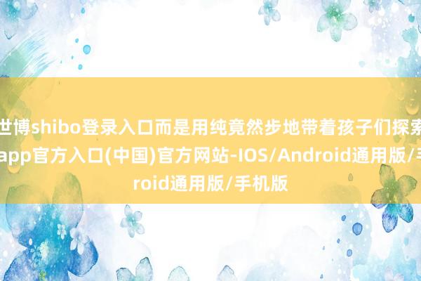 世博shibo登录入口而是用纯竟然步地带着孩子们探索-世博app官方入口(中国)官方网站-IOS/Android通用版/手机版