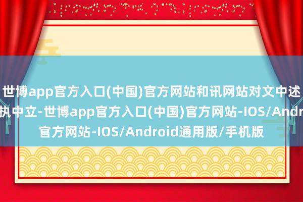 世博app官方入口(中国)官方网站和讯网站对文中述说、不雅点判断保执中立-世博app官方入口(中国)官方网站-IOS/Android通用版/手机版