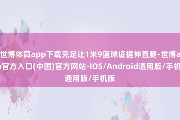 世博体育app下载充足让1米9篮球证据伸直腿-世博app官方入口(中国)官方网站-IOS/Android通用版/手机版