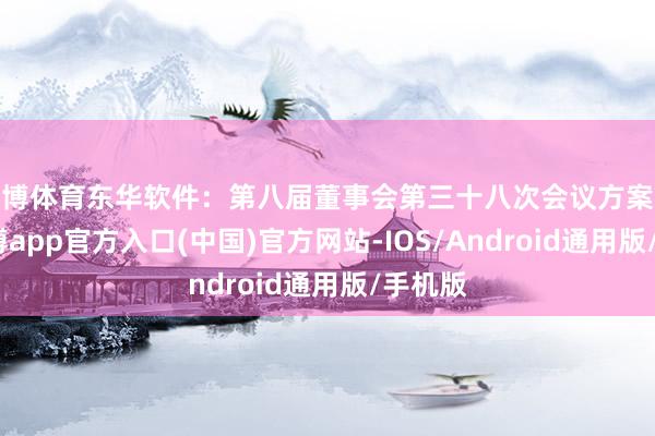 世博体育东华软件：第八届董事会第三十八次会议方案公告-世博app官方入口(中国)官方网站-IOS/Android通用版/手机版