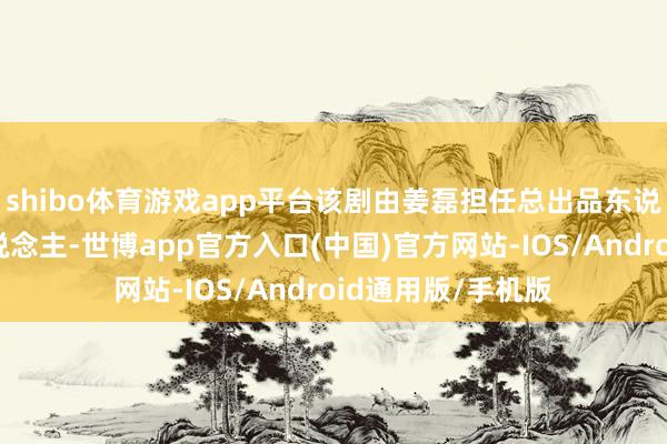 shibo体育游戏app平台该剧由姜磊担任总出品东说念主及总制片东说念主-世博app官方入口(中国)官方网站-IOS/Android通用版/手机版