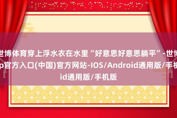世博体育穿上浮水衣在水里“好意思好意思躺平”-世博app官方入口(中国)官方网站-IOS/Android通用版/手机版