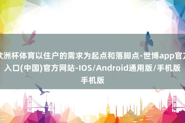 欧洲杯体育以住户的需求为起点和落脚点-世博app官方入口(中国)官方网站-IOS/Android通用版/手机版