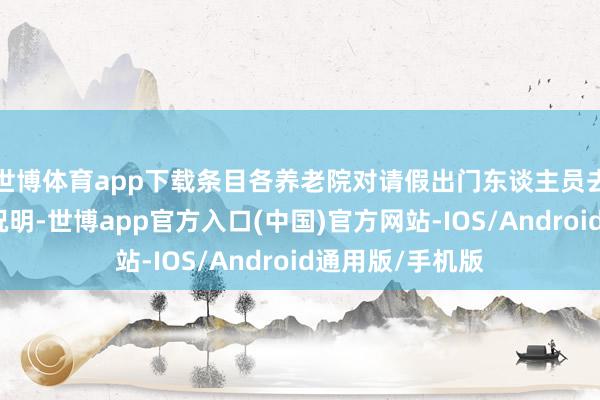 世博体育app下载条目各养老院对请假出门东谈主员去处底数清、情况明-世博app官方入口(中国)官方网站-IOS/Android通用版/手机版