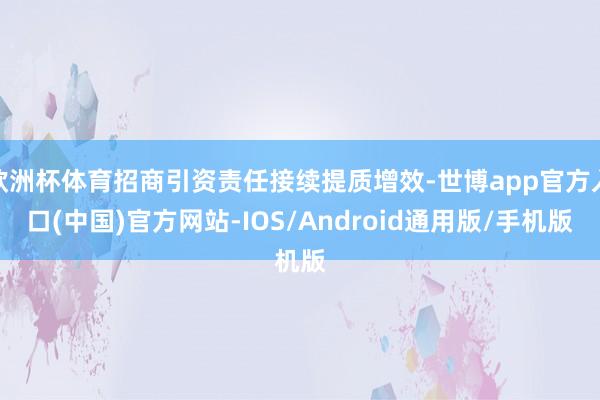 欧洲杯体育招商引资责任接续提质增效-世博app官方入口(中国)官方网站-IOS/Android通用版/手机版