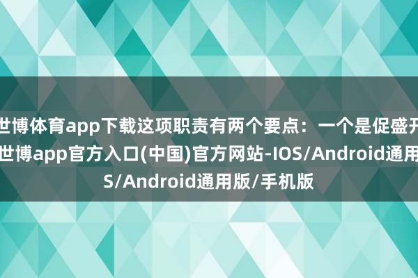 世博体育app下载这项职责有两个要点：一个是促盛开、建平台-世博app官方入口(中国)官方网站-IOS/Android通用版/手机版