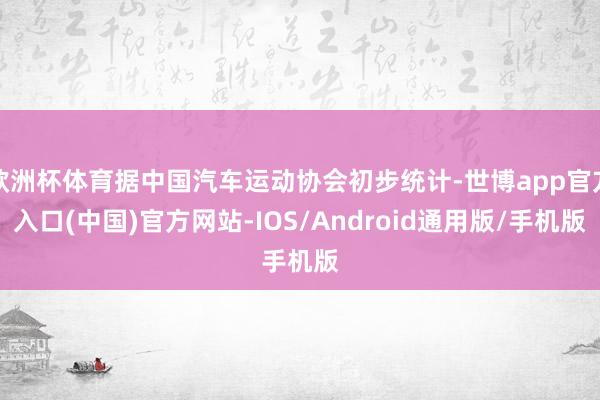 欧洲杯体育据中国汽车运动协会初步统计-世博app官方入口(中国)官方网站-IOS/Android通用版/手机版