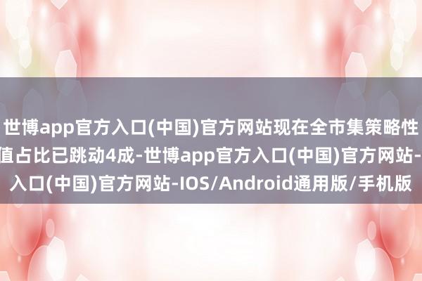 世博app官方入口(中国)官方网站现在全市集策略性新兴产业上市公司市值占比已跳动4成-世博app官方入口(中国)官方网站-IOS/Android通用版/手机版