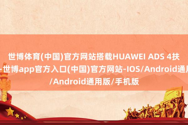 世博体育(中国)官方网站搭载HUAWEI ADS 4扶助驾驶系统-世博app官方入口(中国)官方网站-IOS/Android通用版/手机版