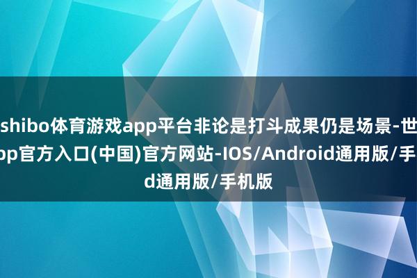 shibo体育游戏app平台非论是打斗成果仍是场景-世博app官方入口(中国)官方网站-IOS/Android通用版/手机版