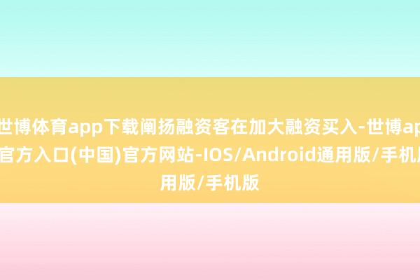 世博体育app下载阐扬融资客在加大融资买入-世博app官方入口(中国)官方网站-IOS/Android通用版/手机版
