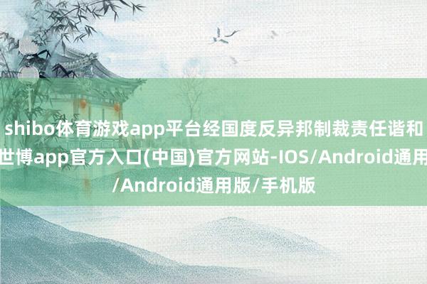 shibo体育游戏app平台经国度反异邦制裁责任谐和机制批准-世博app官方入口(中国)官方网站-IOS/Android通用版/手机版