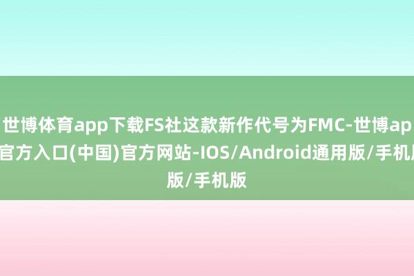 世博体育app下载FS社这款新作代号为FMC-世博app官方入口(中国)官方网站-IOS/Android通用版/手机版