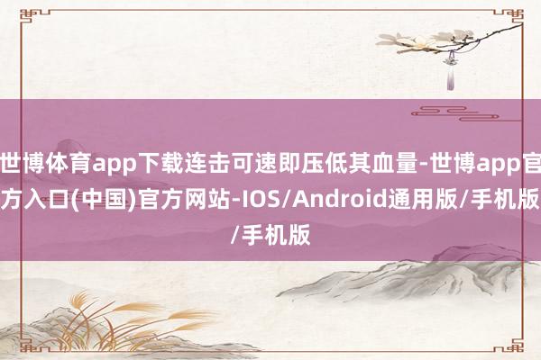世博体育app下载连击可速即压低其血量-世博app官方入口(中国)官方网站-IOS/Android通用版/手机版