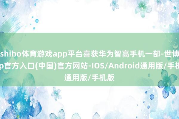 shibo体育游戏app平台喜获华为智高手机一部-世博app官方入口(中国)官方网站-IOS/Android通用版/手机版