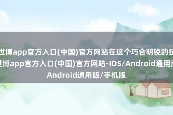 世博app官方入口(中国)官方网站在这个巧合明锐的技术节点-世博app官方入口(中国)官方网站-IOS/Android通用版/手机版