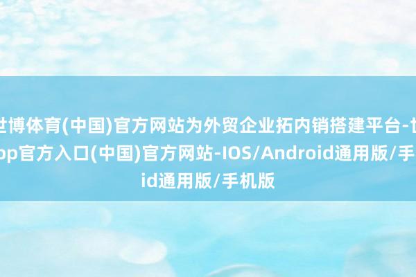 世博体育(中国)官方网站为外贸企业拓内销搭建平台-世博app官方入口(中国)官方网站-IOS/Android通用版/手机版