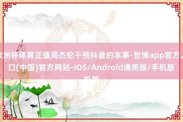欧洲杯体育正值周杰伦干预抖音的本事-世博app官方入口(中国)官方网站-IOS/Android通用版/手机版