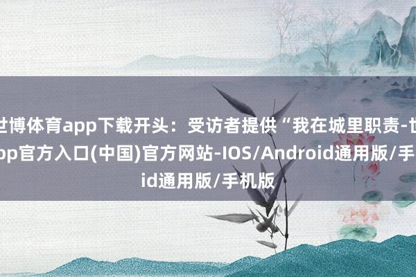 世博体育app下载开头：受访者提供“我在城里职责-世博app官方入口(中国)官方网站-IOS/Android通用版/手机版