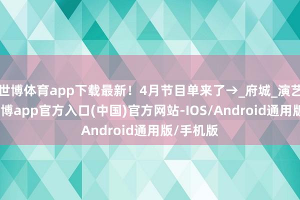 世博体育app下载最新！4月节目单来了→_府城_演艺_单已-世博app官方入口(中国)官方网站-IOS/Android通用版/手机版