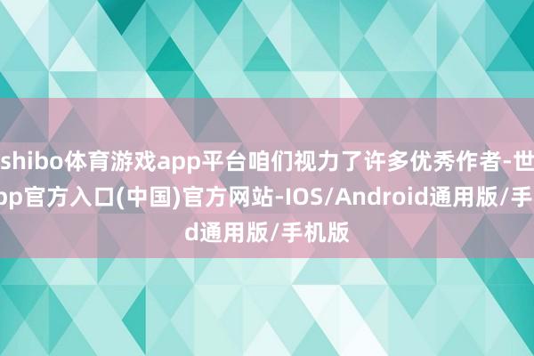 shibo体育游戏app平台咱们视力了许多优秀作者-世博app官方入口(中国)官方网站-IOS/Android通用版/手机版