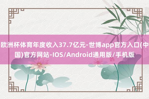 欧洲杯体育年度收入37.7亿元-世博app官方入口(中国)官方网站-IOS/Android通用版/手机版