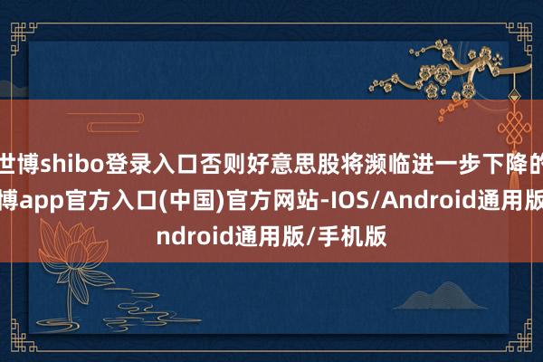 世博shibo登录入口否则好意思股将濒临进一步下降的风险-世博app官方入口(中国)官方网站-IOS/Android通用版/手机版