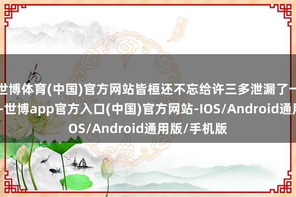 世博体育(中国)官方网站皆桓还不忘给许三多泄漏了一些内幕谍报-世博app官方入口(中国)官方网站-IOS/Android通用版/手机版